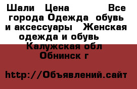 Шали › Цена ­ 3 000 - Все города Одежда, обувь и аксессуары » Женская одежда и обувь   . Калужская обл.,Обнинск г.